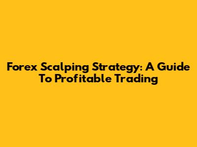 Forex Scalping Strategy: A Guide To Profitable Trading