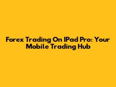 Forex Trading On IPad Pro: Your Mobile Trading Hub