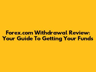 Forex.com Withdrawal Review: Your Guide To Getting Your Funds