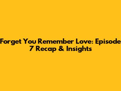 Forget You Remember Love: Episode 7 Recap & Insights