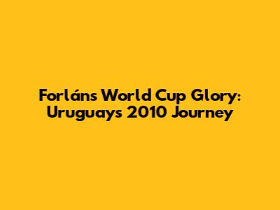 Forlán's World Cup Glory: Uruguay's 2010 Journey