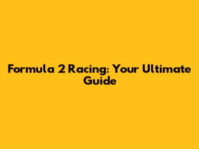 Formula 2 Racing: Your Ultimate Guide
