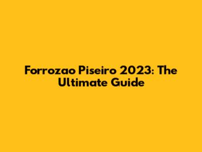 Forrozao Piseiro 2023: The Ultimate Guide