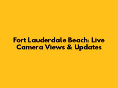 Fort Lauderdale Beach: Live Camera Views & Updates