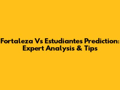 Fortaleza Vs Estudiantes Prediction: Expert Analysis & Tips
