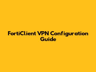 FortiClient VPN Configuration Guide