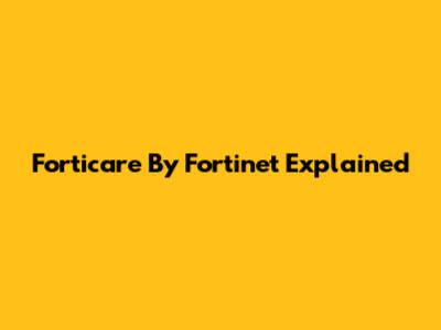 Forticare By Fortinet Explained