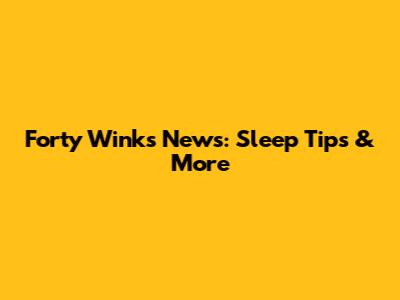 Forty Winks News: Sleep Tips & More