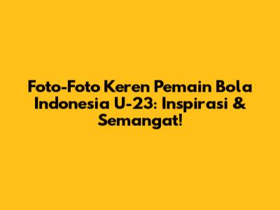 Foto-Foto Keren Pemain Bola Indonesia U-23: Inspirasi & Semangat!
