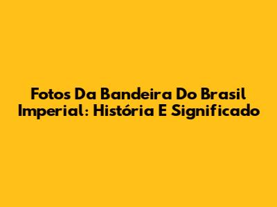 Fotos Da Bandeira Do Brasil Imperial: História E Significado