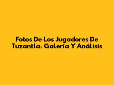 Fotos De Los Jugadores De Tuzantla: Galería Y Análisis