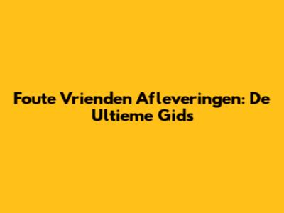 Foute Vrienden Afleveringen: De Ultieme Gids