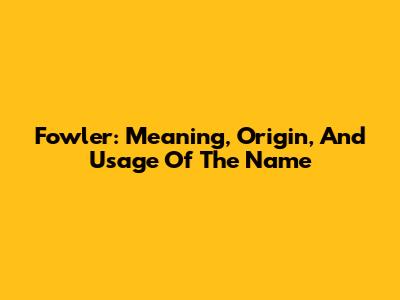 Fowler: Meaning, Origin, And Usage Of The Name