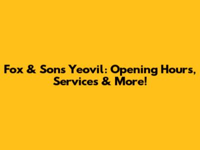 Fox & Sons Yeovil: Opening Hours, Services & More!