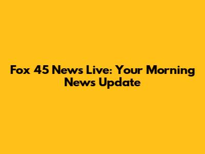 Fox 45 News Live: Your Morning News Update