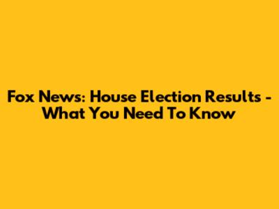 Fox News: House Election Results - What You Need To Know