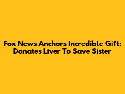 Fox News Anchor's Incredible Gift: Donates Liver To Save Sister
