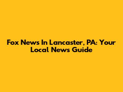 Fox News In Lancaster, PA: Your Local News Guide
