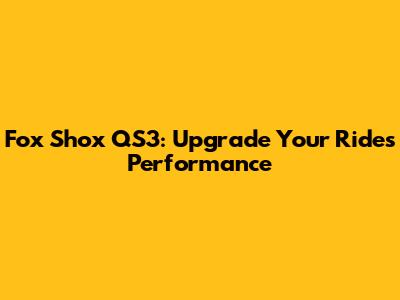 Fox Shox QS3: Upgrade Your Ride's Performance
