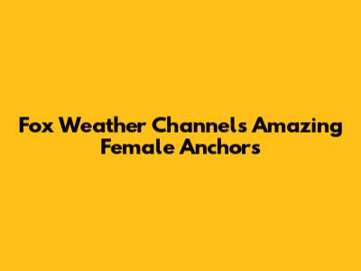 Fox Weather Channel's Amazing Female Anchors