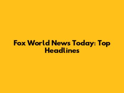 Fox World News Today: Top Headlines
