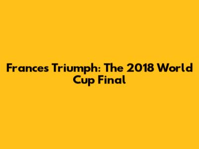 France's Triumph: The 2018 World Cup Final