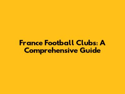 France Football Clubs: A Comprehensive Guide