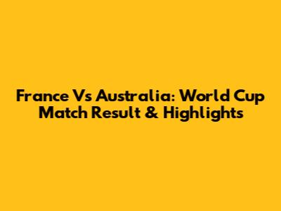 France Vs Australia: World Cup Match Result & Highlights
