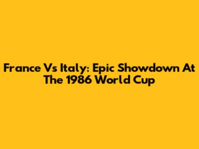 France Vs Italy: Epic Showdown At The 1986 World Cup