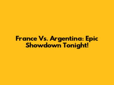 France Vs. Argentina: Epic Showdown Tonight!