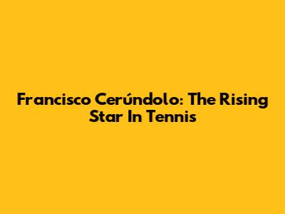 Francisco Cerúndolo: The Rising Star In Tennis