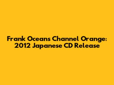 Frank Ocean's Channel Orange: 2012 Japanese CD Release