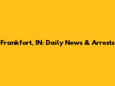 Frankfort, IN: Daily News & Arrests