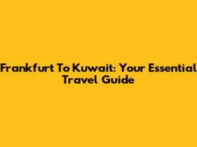 Frankfurt To Kuwait: Your Essential Travel Guide