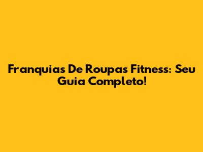 Franquias De Roupas Fitness: Seu Guia Completo!