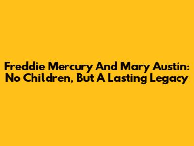 Freddie Mercury And Mary Austin: No Children, But A Lasting Legacy