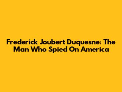 Frederick Joubert Duquesne: The Man Who Spied On America