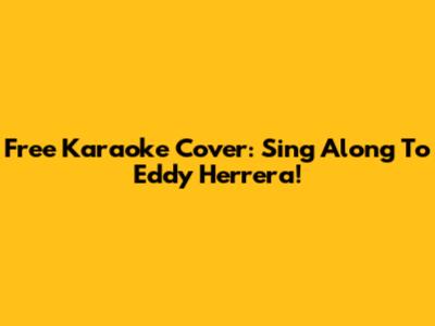 Free Karaoke Cover: Sing Along To Eddy Herrera!