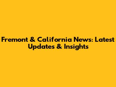 Fremont & California News: Latest Updates & Insights