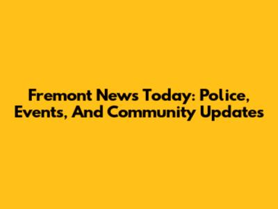 Fremont News Today: Police, Events, And Community Updates