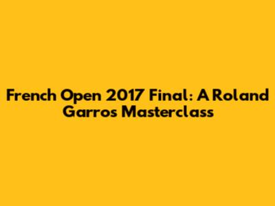 French Open 2017 Final: A Roland Garros Masterclass
