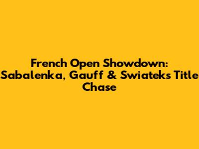 French Open Showdown: Sabalenka, Gauff & Swiatek's Title Chase