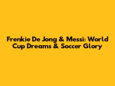 Frenkie De Jong & Messi: World Cup Dreams & Soccer Glory