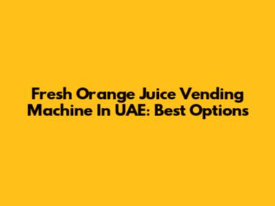 Fresh Orange Juice Vending Machine In UAE: Best Options