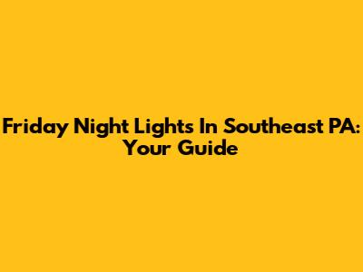 Friday Night Lights In Southeast PA: Your Guide