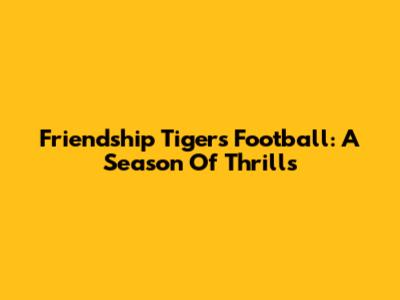 Friendship Tigers Football: A Season Of Thrills