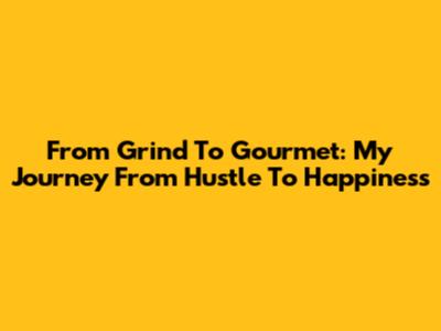From Grind To Gourmet: My Journey From Hustle To Happiness