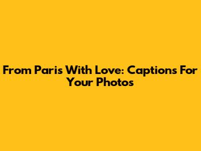 From Paris With Love: Captions For Your Photos