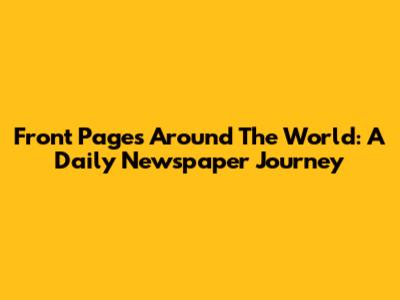 Front Pages Around The World: A Daily Newspaper Journey