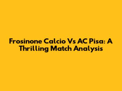 Frosinone Calcio Vs AC Pisa: A Thrilling Match Analysis